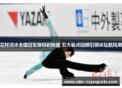 花样滑冰全国冠军赛精彩纷呈 五大看点回顾引领冰坛新风潮 花样滑冰全国冠军赛精彩纷呈 五大看点回顾引领冰坛新风潮