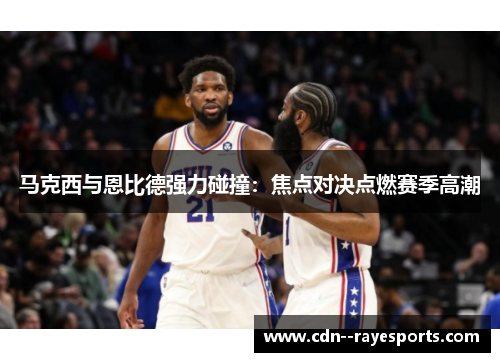 马克西与恩比德强力碰撞：焦点对决点燃赛季高潮