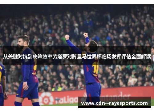 从关键对抗到决策效率劳塔罗对阵皇马世界杯临场发挥评估全面解读