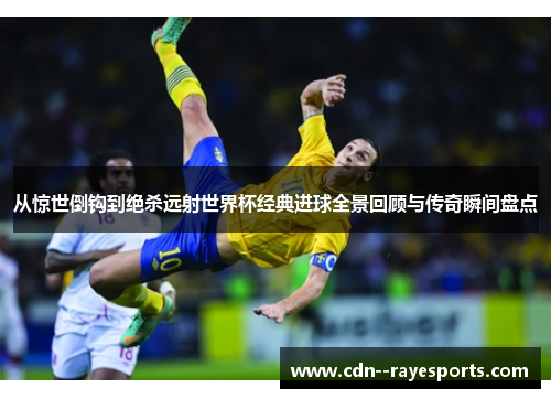 从惊世倒钩到绝杀远射世界杯经典进球全景回顾与传奇瞬间盘点